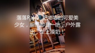 落落Raku_ 肥嘟嘟的可爱美少女，胆色却是一绝，户外露出，车上摸奶！