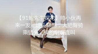 【91鲍先生探花】帅小伙再来一发，埋头舔屌，大肥臀骑乘猛坐，操的啊啊直叫