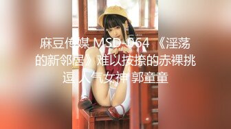 麻豆传媒 MSD-064 《淫荡的新邻居》难以按捺的赤裸挑逗 人气女神 郭童童