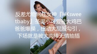 反差尤物网红女神『HKsweetbaby』圣诞小可爱被大鸡巴爸爸爆操，扭动大屁股勾引，下场就是被大肉棒无情抽插