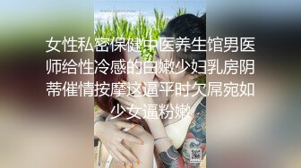 女性私密保健中医养生馆男医师给性冷感的白嫩少妇乳房阴蒂催情按摩这逼平时欠屌宛如少女逼粉嫩