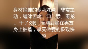 身材绝佳的萝莉妹妹，非常主动，缠绵舌吻、口、舔、毒龙、干了3炮，高潮后躺在男友身上抽搐，享受做爱的极致快感