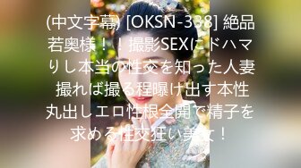 (中文字幕) [OKSN-338] 絶品若奥様！！撮影SEXにドハマりし本当の性交を知った人妻 撮れば撮る程曝け出す本性丸出しエロ性根全開で精子を求める性交狂い美女！