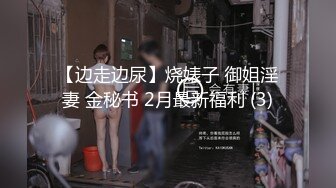 【边走边尿】烧婊子 御姐淫妻 金秘书 2月最新福利 (3)