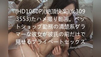 (HD1080P)(絶頂快楽)(fc3093553)たハメ撮り動画。ペットショップ勤務の清楚系グラマーな彼女が彼氏の前だけで見せるプライベートセックス