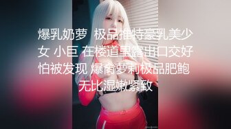 爆乳奶萝  极品推特豪乳美少女 小巨 在楼道里露出口交好怕被发现 爆肏萝莉极品肥鲍 无比湿嫩紧致