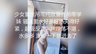 少女蕾丝吊带纯欲蕾丝吊带学妹 骚逼里水好多好热夹得好紧，超级反差叫床淫荡不堪，水多多 滋溜一下就进去了