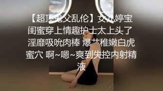 【超顶鬼父乱伦】女儿婷宝 闺蜜穿上情趣护士太上头了 淫靡吸吮肉棒 爆艹稚嫩白虎蜜穴 啊~嗯~爽到失控内射精液