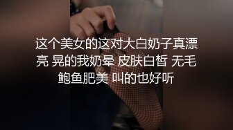 这个美女的这对大白奶子真漂亮 晃的我奶晕 皮肤白皙 无毛鲍鱼肥美 叫的也好听