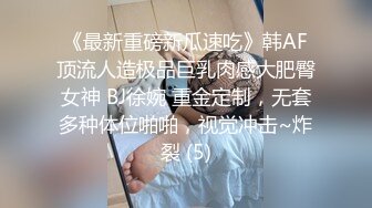 《最新重磅新瓜速吃》韩AF顶流人造极品巨乳肉感大肥臀女神 BJ徐婉 重金定制，无套多种体位啪啪，视觉冲击~炸裂 (5)