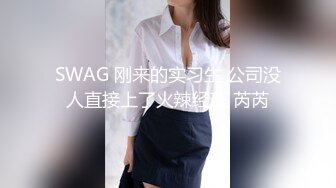 SWAG 刚来的实习生 公司没人直接上了火辣经理 芮芮