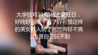 大学校鸡1100被土豪狂日，好纯好淫荡，看了好可惜这样的美女被人玩了就觉得好不爽，为甚自己玩不到