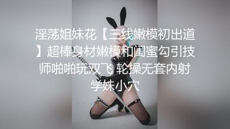 淫荡姐妹花【三线嫩模初出道】超棒身材嫩模和闺蜜勾引技师啪啪玩双飞 轮操无套内射学妹小穴