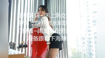 小桃妹妹~床上熟女~床下笑萝莉，掰开嫩水BB穴陪哥哥们撩骚~闺蜜趴在旁边听播，准备跟着下海赚钱！