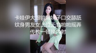 卡哇伊大眼镜嫩妹子口交舔舐纹身男友女上位无套啪啪摇弄传教一顿操内射