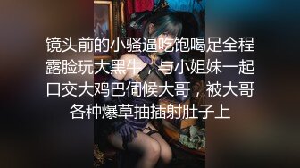 镜头前的小骚逼吃饱喝足全程露脸玩大黑牛，与小姐妹一起口交大鸡巴伺候大哥，被大哥各种爆草抽插射肚子上