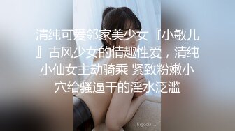 清纯可爱邻家美少女『小敏儿』古风少女的情趣性爱，清纯小仙女主动骑乘 紧致粉嫩小穴给骚逼干的淫水泛滥