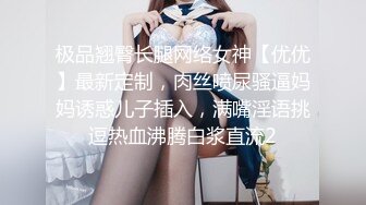 极品翘臀长腿网络女神【优优】最新定制，肉丝喷尿骚逼妈妈诱惑儿子插入，满嘴淫语挑逗热血沸腾白浆直流2