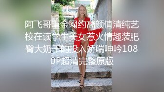 阿飞哥重金网约高颜值清纯艺校在读学生美女惹火情趣装肥臀大奶干的投入娇喘呻吟1080P超清完整原版