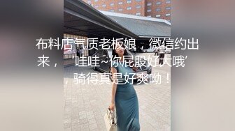 布料店气质老板娘，微信约出来，‘哇哇~你屁股好大哦’，骑得真是好爽呦！