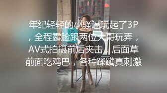 年纪轻轻的小骚逼玩起了3P，全程露脸跟两位大哥玩弄，AV式拍摄前后夹击，后面草前面吃鸡巴，各种蹂躏真刺激