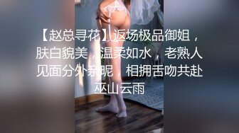 【赵总寻花】返场极品御姐，肤白貌美，温柔如水，老熟人见面分外亲昵，相拥舌吻共赴巫山云雨