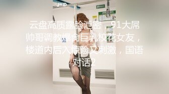 云盘高质露脸泄密，91大屌帅哥调教爆肏巨乳校花女友，楼道内后入惊险又刺激，国语对话2