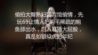 偷拍大臀熟妇到宾馆偷情，先玩69让情人把阴毛稀疏的鲍鱼舔出水，后入暴插大屁股，真是如狼似虎的年纪