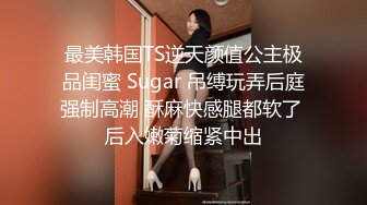 最美韩国TS逆天颜值公主极品闺蜜 Sugar 吊缚玩弄后庭强制高潮 酥麻快感腿都软了 后入嫩菊缩紧中出