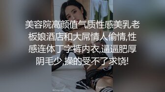 美容院高颜值气质性感美乳老板娘酒店和大屌情人偷情,性感连体丁字裤内衣,逼逼肥厚阴毛少,操的受不了求饶!