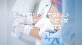 天美传媒TM0096卖身救夫少妇律师一夜50W陷入资本家诡计被迫失身-沈茹雪