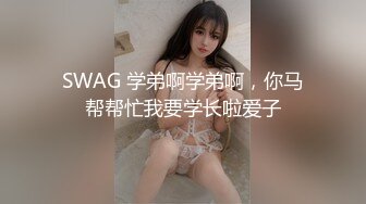 SWAG 学弟啊学弟啊，你马帮帮忙我要学长啦爱子