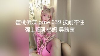 蜜桃传媒 pme 039 按耐不住强上爆乳小妈 吴茜茜