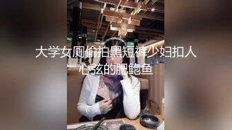 大学女厕偷拍黑短裤少妇扣人心弦的肥鲍鱼