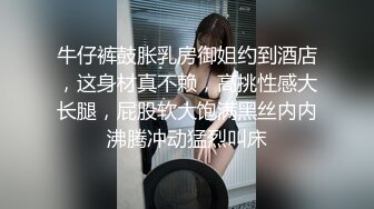 牛仔裤鼓胀乳房御姐约到酒店，这身材真不赖，高挑性感大长腿，屁股软大饱满黑丝内内沸腾冲动猛烈叫床