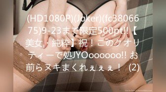 (HD1080P)(Joker)(fc3806675)9-23まで限定500pt!!【美女・純粋】祝！このクオリティーで処JYOoooooo!! お前らヌキまくれぇぇぇ！  (2)