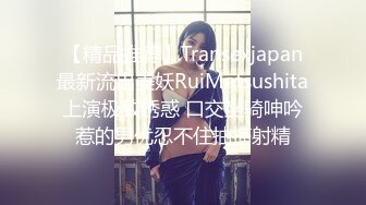 【精品推荐】Transexjapan最新流出美妖RuiMatsushita上演极致诱惑 口交坐骑呻吟惹的男优忍不住抽搐射精