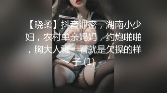 【晓柔】抖音泄密，湖南小少妇，农村单亲妈妈，约炮啪啪，胸大人骚一看就是欠操的样子 (1)