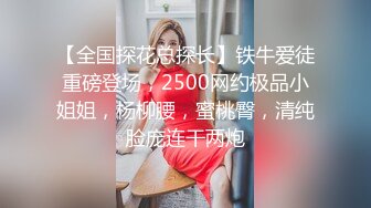 【全国探花总探长】铁牛爱徒重磅登场，2500网约极品小姐姐，杨柳腰，蜜桃臀，清纯脸庞连干两炮