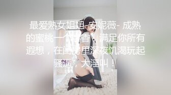 最爱熟女姐姐-安妮薇- 成熟的蜜桃一个字香，满足你所有遐想，在闺房里深夜饥渴玩起骚逼，大淫叫！