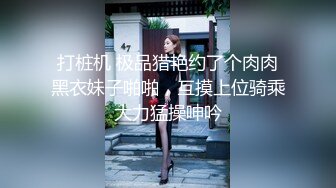 打桩机 极品猎艳约了个肉肉黑衣妹子啪啪，互摸上位骑乘大力猛操呻吟