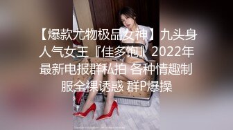 【爆款尤物极品女神】九头身人气女王『佳多饱』2022年最新电报群私拍 各种情趣制服全裸诱惑 群P爆操