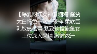 【爆乳网红女神】糖糖 骚货大白情色一对一采样 柔软巨乳敏感蓓蕾 紧致软糯鲍鱼女上位深入采精 缴射浓汁