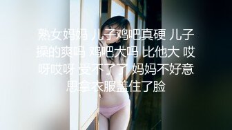 熟女妈妈 儿子鸡吧真硬 儿子操的爽吗 鸡吧大吗 比他大 哎呀哎呀 受不了了 妈妈不好意思拿衣服盖住了脸