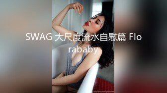 SWAG 大尺度流水自慰篇 Florababy