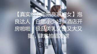 【真实约会偷拍良家妇女】泡良达人，白嫩小少妇，酒店开房啪啪，极品美乳又白又大又挺，肆意抽插发泄