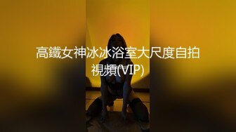 高鐵女神冰冰浴室大尺度自拍視頻(VIP)