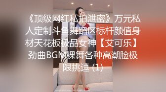 《顶级网红私拍泄密》万元私人定制斗鱼舞蹈区标杆颜值身材天花板极品女神【艾可乐】劲曲BGM裸舞各种高潮脸极限挑逗 (1)