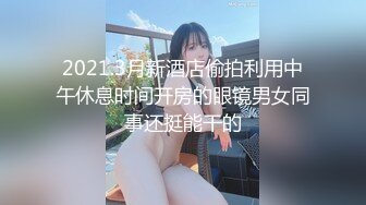 2021.3月新酒店偷拍利用中午休息时间开房的眼镜男女同事还挺能干的