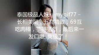 泰国极品人妖··  ·mygif77 ·· 长相美丽，五官精致，69互吃肉棒，艹得猛烈，最后来一发口爆  爽极了！ 